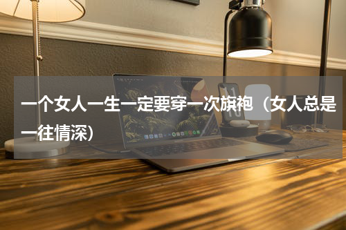 一个女人一生一定要穿一次旗袍（女人总是一往情深）