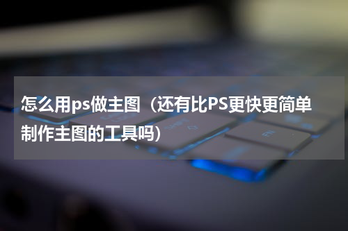 怎么用ps做主图（还有比PS更快更简单制作主图的工具吗）