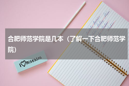 合肥师范学院是几本（了解一下合肥师范学院）