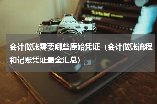 会计做账需要哪些原始凭证（会计做账流程和记账凭证最全汇总）