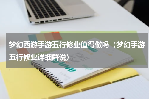 梦幻西游手游五行修业值得做吗（梦幻手游五行修业详细解说）