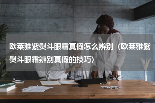 欧莱雅紫熨斗眼霜真假怎么辨别（欧莱雅紫熨斗眼霜辨别真假的技巧）