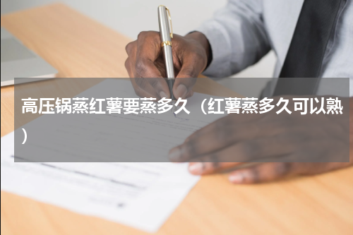 高压锅蒸红薯要蒸多久（红薯蒸多久可以熟）