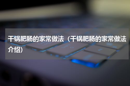 干锅肥肠的家常做法（干锅肥肠的家常做法介绍）