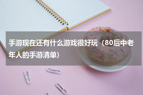 手游现在还有什么游戏很好玩（80后中老年人的手游清单）