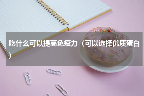 吃什么可以提高免疫力（可以选择优质蛋白）