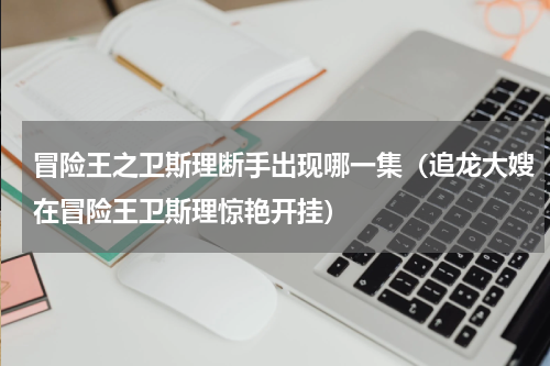 冒险王之卫斯理断手出现哪一集（追龙大嫂在冒险王卫斯理惊艳开挂）