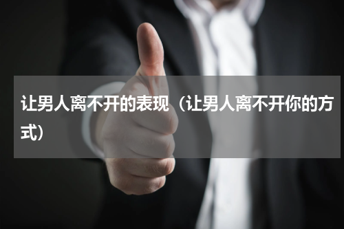 让男人离不开的表现（让男人离不开你的方式）