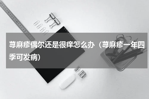 荨麻疹偶尔还是很痒怎么办（荨麻疹一年四季可发病）