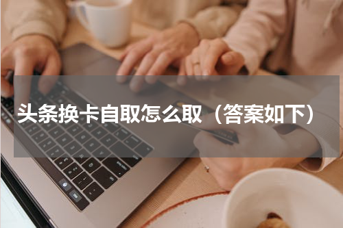 头条换卡自取怎么取（答案如下）