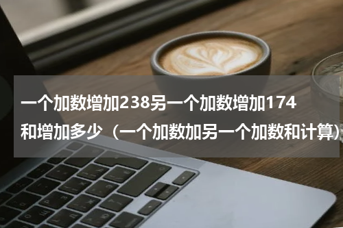一个加数增加238另一个加数增加174和增加多少（一个加数加另一个加数和计算）