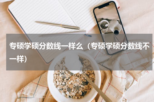 专硕学硕分数线一样么（专硕学硕分数线不一样）