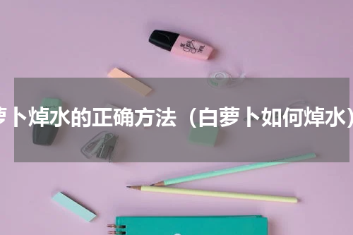 萝卜焯水的正确方法（白萝卜如何焯水）