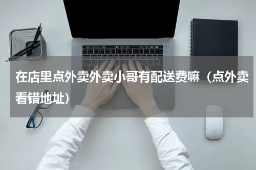 在店里点外卖外卖小哥有配送费嘛（点外卖看错地址）