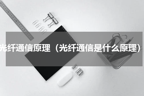 光纤通信原理（光纤通信是什么原理）