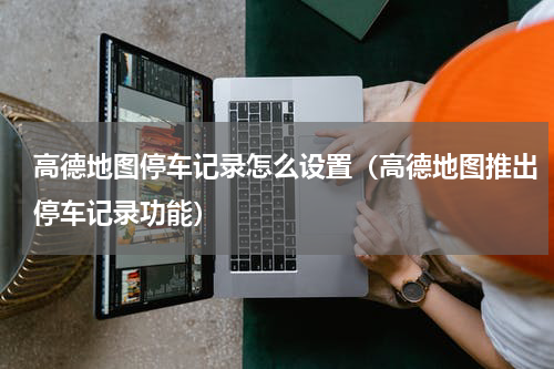 高德地图停车记录怎么设置（高德地图推出停车记录功能）