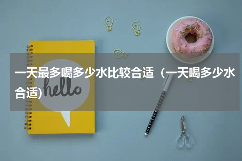 一天最多喝多少水比较合适（一天喝多少水合适）