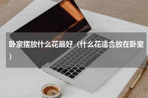 卧室摆放什么花最好（什么花适合放在卧室）