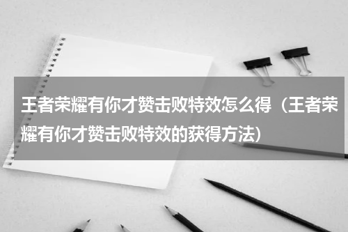 王者荣耀有你才赞击败特效怎么得（王者荣耀有你才赞击败特效的获得方法）
