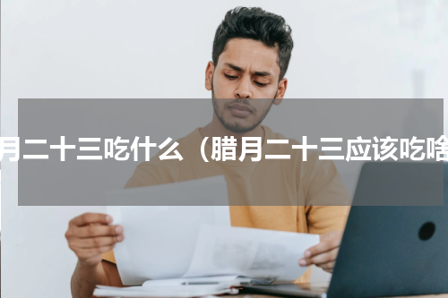 腊月二十三吃什么（腊月二十三应该吃啥）