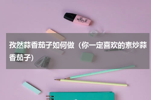 孜然蒜香茄子如何做（你一定喜欢的素炒蒜香茄子）
