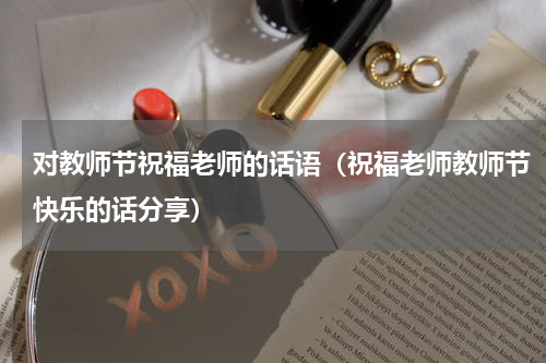 对教师节祝福老师的话语（祝福老师教师节快乐的话分享）