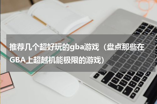 推荐几个超好玩的gba游戏（盘点那些在GBA上超越机能极限的游戏）
