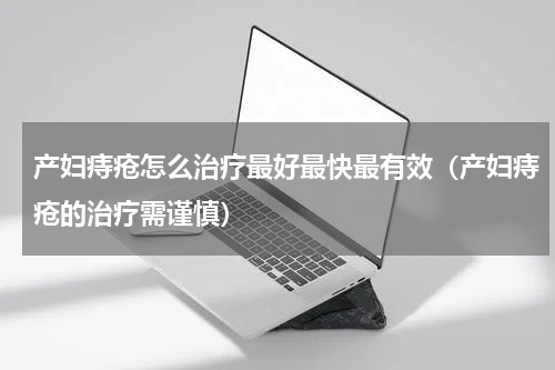 产妇痔疮怎么治疗最好最快最有效（产妇痔疮的治疗需谨慎）