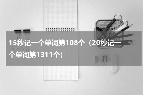 15秒记一个单词第108个（20秒记一个单词第1311个）