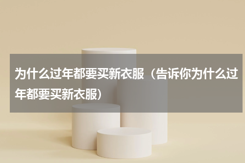 为什么过年都要买新衣服（告诉你为什么过年都要买新衣服）