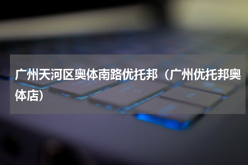 广州天河区奥体南路优托邦（广州优托邦奥体店）