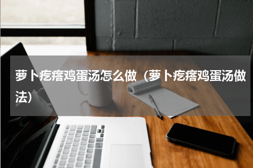 萝卜疙瘩鸡蛋汤怎么做（萝卜疙瘩鸡蛋汤做法）