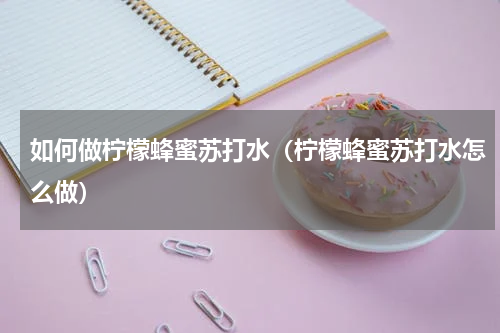如何做柠檬蜂蜜苏打水（柠檬蜂蜜苏打水怎么做）