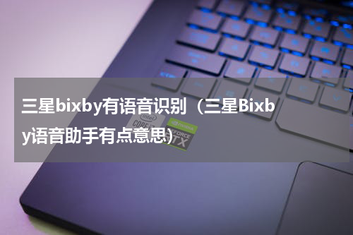 三星bixby有语音识别（三星Bixby语音助手有点意思）