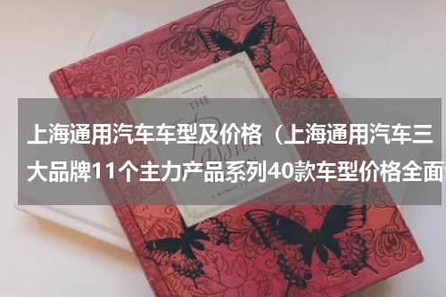 上海通用汽车车型及价格（上海通用汽车三大品牌11个主力产品系列40款车型价格全面调整）