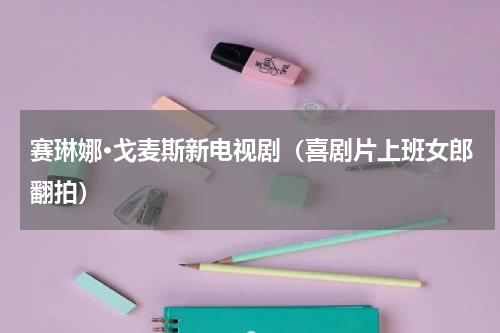 赛琳娜·戈麦斯新电视剧（喜剧片上班女郎翻拍）