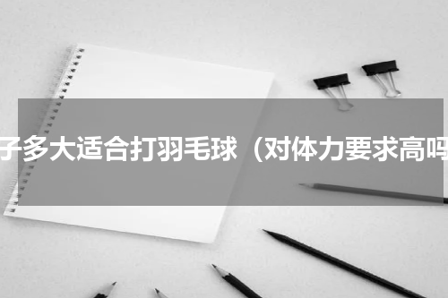 孩子多大适合打羽毛球（对体力要求高吗）