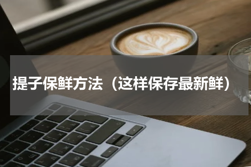提子保鲜方法（这样保存最新鲜）