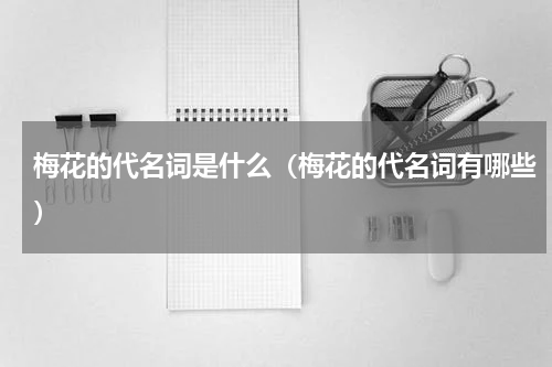 梅花的代名词是什么（梅花的代名词有哪些）