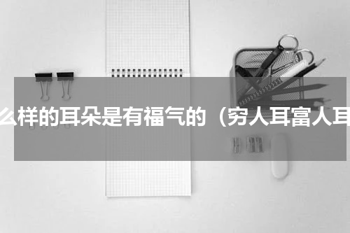 什么样的耳朵是有福气的（穷人耳富人耳）