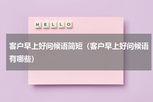 客户早上好问候语简短（客户早上好问候语有哪些）