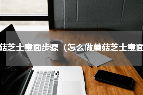 蘑菇芝士意面步骤（怎么做蘑菇芝士意面）