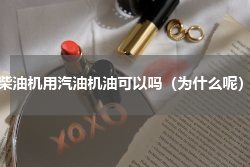 柴油机用汽油机油可以吗（为什么呢）