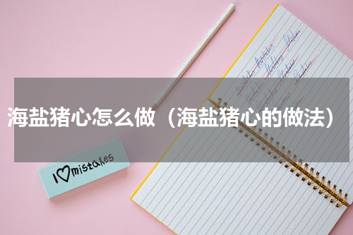 海盐猪心怎么做（海盐猪心的做法）