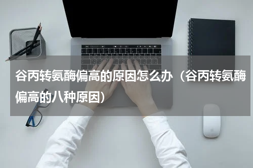 谷丙转氨酶偏高的原因怎么办（谷丙转氨酶偏高的八种原因）