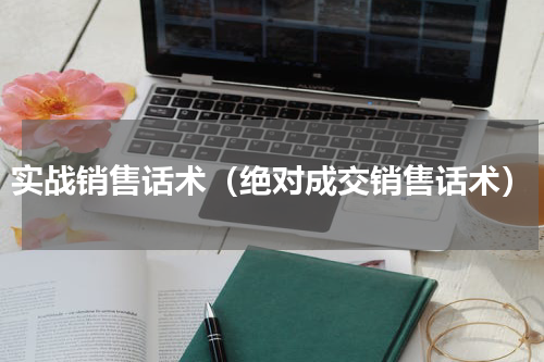 实战销售话术（绝对成交销售话术）