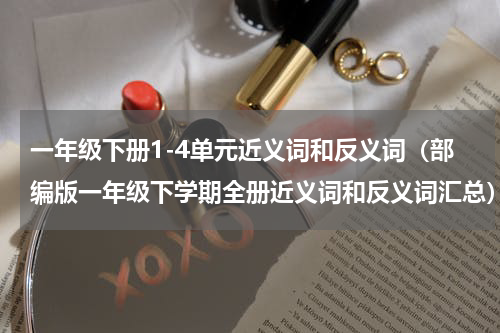 一年级下册1-4单元近义词和反义词（部编版一年级下学期全册近义词和反义词汇总）