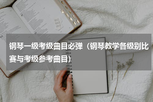 钢琴一级考级曲目必弹（钢琴教学各级别比赛与考级参考曲目）