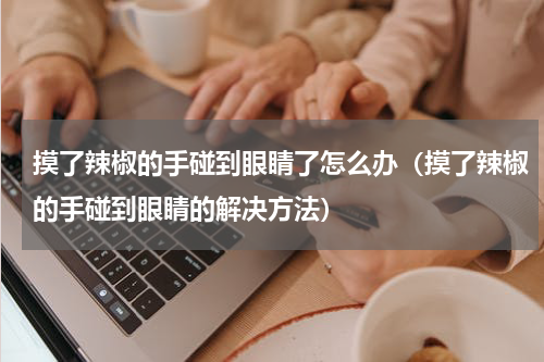 摸了辣椒的手碰到眼睛了怎么办（摸了辣椒的手碰到眼睛的解决方法）