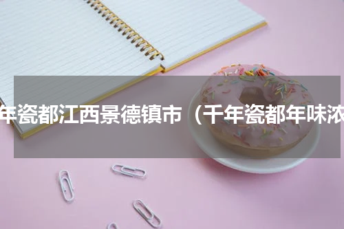 千年瓷都江西景德镇市（千年瓷都年味浓）